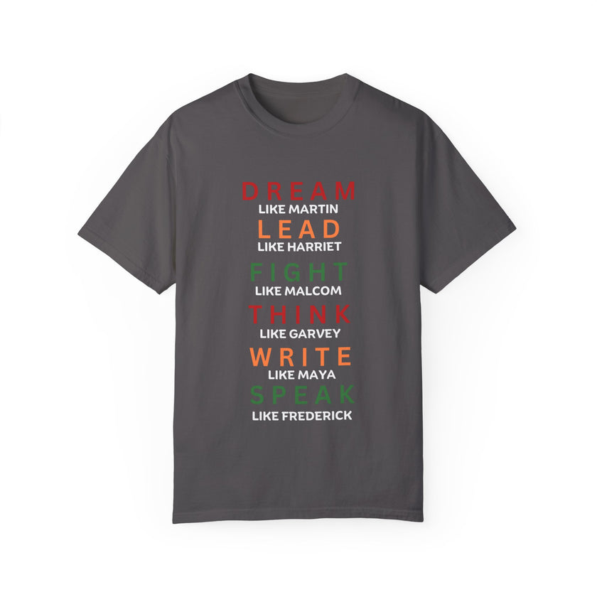 "Dream like Martin, Lead like Harriet, Fight like Malcom, Think like Garvey, Write like Maya, Speak like Frederick" Unisex Garment-Dyed T-shirt